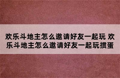 欢乐斗地主怎么邀请好友一起玩 欢乐斗地主怎么邀请好友一起玩掼蛋